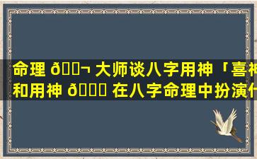 命理 🐬 大师谈八字用神「喜神和用神 🐈 在八字命理中扮演什么角色」